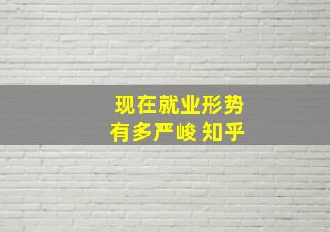 现在就业形势有多严峻 知乎